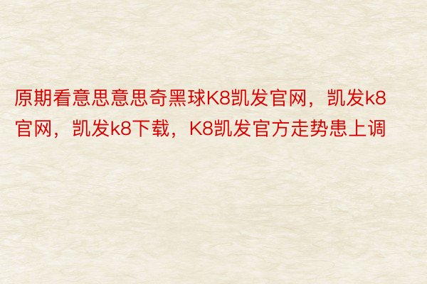 原期看意思意思奇黑球K8凯发官网，凯发k8官网，凯发k8下载，K8凯发官方走势患上调