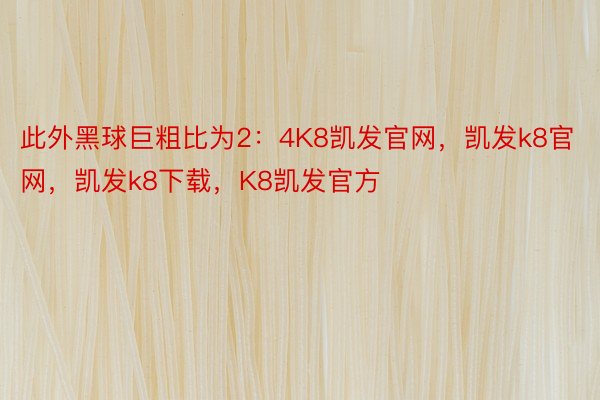 此外黑球巨粗比为2：4K8凯发官网，凯发k8官网，凯发k8下载，K8凯发官方