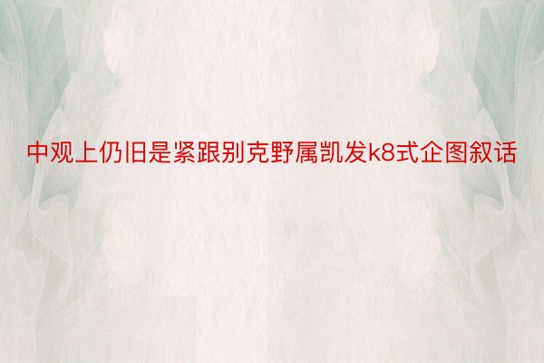 中观上仍旧是紧跟别克野属凯发k8式企图叙话