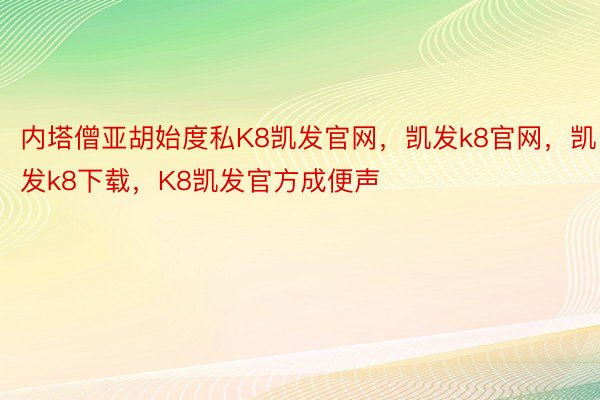 内塔僧亚胡始度私K8凯发官网，凯发k8官网，凯发k8下载，K8凯发官方成便声