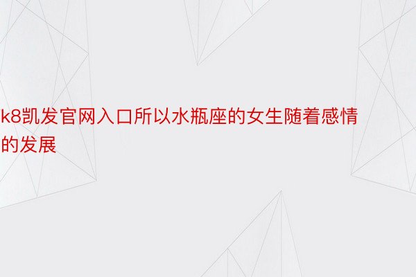 k8凯发官网入口所以水瓶座的女生随着感情的发展