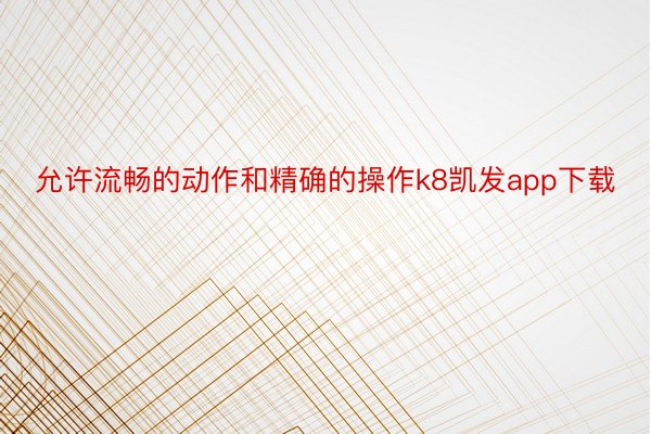 允许流畅的动作和精确的操作k8凯发app下载