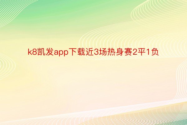 k8凯发app下载近3场热身赛2平1负