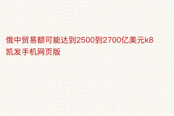 俄中贸易额可能达到2500到2700亿美元k8凯发手机网页版